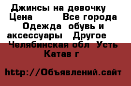 Джинсы на девочку  › Цена ­ 450 - Все города Одежда, обувь и аксессуары » Другое   . Челябинская обл.,Усть-Катав г.